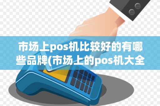 市场上pos机比较好的有哪些品牌(市场上的pos机大全)