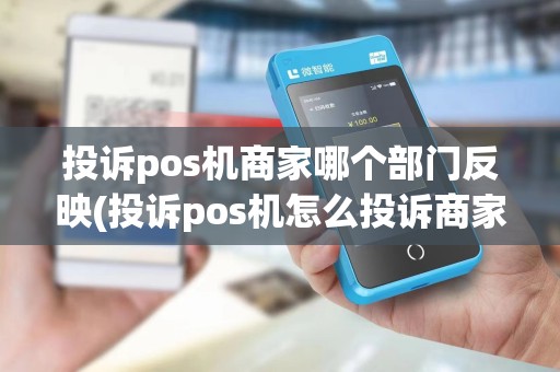 投诉pos机商家哪个部门反映(投诉pos机怎么投诉商家)