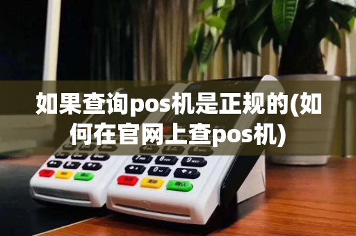 如果查询pos机是正规的(如何在官网上查pos机)