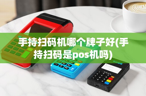 手持扫码机哪个牌子好(手持扫码是pos机吗)
