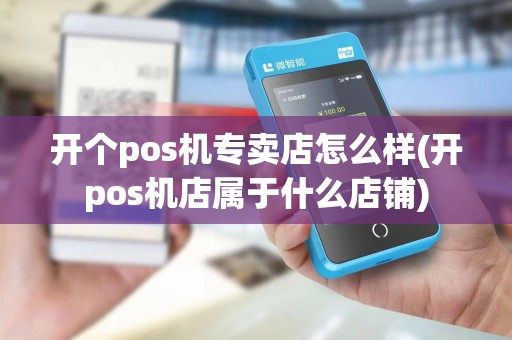 开个pos机专卖店怎么样(开pos机店属于什么店铺)