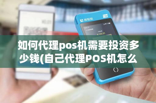 如何代理pos机需要投资多少钱(自己代理POS机怎么推广机器)