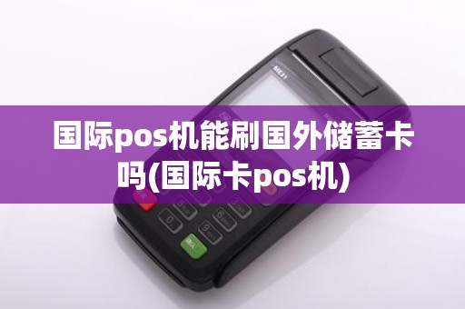 国际pos机能刷国外储蓄卡吗(国际卡pos机)
