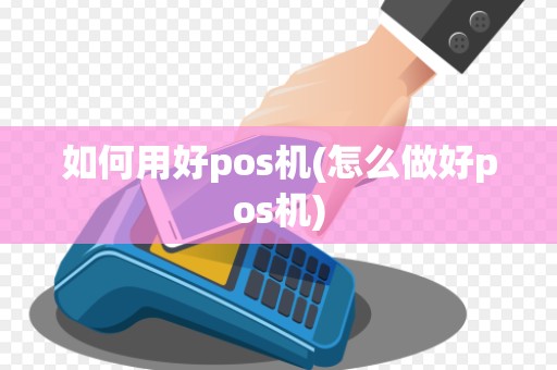 如何用好pos机(怎么做好pos机)