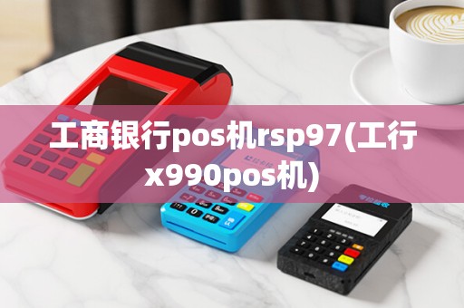工商银行pos机rsp97(工行x990pos机)