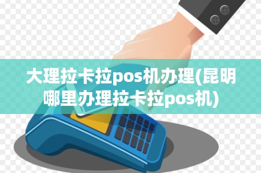 大理拉卡拉pos机办理(昆明哪里办理拉卡拉pos机)