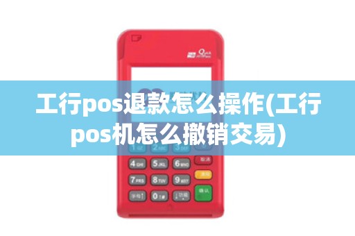 工行pos退款怎么操作(工行pos机怎么撤销交易)