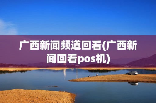 广西新闻频道回看(广西新闻回看pos机)