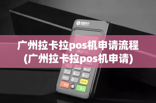 广州拉卡拉pos机申请流程(广州拉卡拉pos机申请)