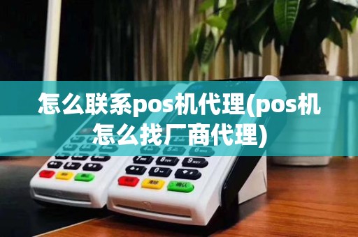 怎么联系pos机代理(pos机怎么找厂商代理)