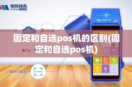 固定和自选pos机的区别(固定和自选pos机)