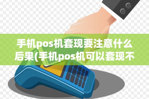 手机pos机套现要注意什么后果(手机pos机可以套现不)