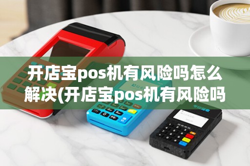 开店宝pos机有风险吗怎么解决(开店宝pos机有风险吗)