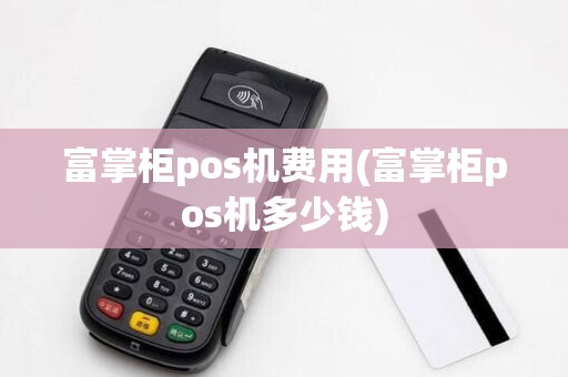 富掌柜pos机费用(富掌柜pos机多少钱)