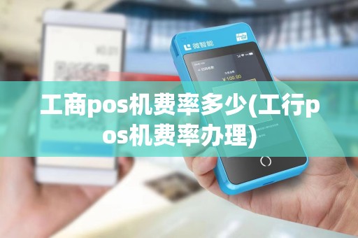 工商pos机费率多少(工行pos机费率办理)
