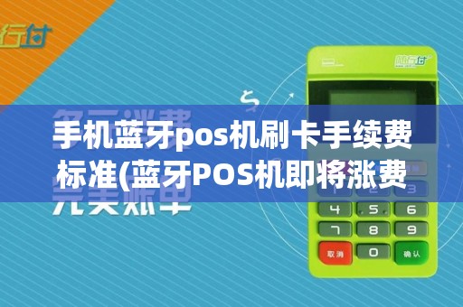手机蓝牙pos机刷卡手续费标准(蓝牙POS机即将涨费率)