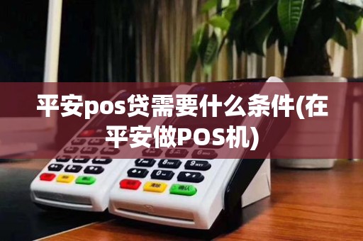 平安pos贷需要什么条件(在平安做POS机)