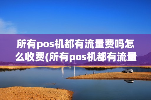 所有pos机都有流量费吗怎么收费(所有pos机都有流量费吗)
