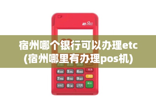 宿州哪个银行可以办理etc(宿州哪里有办理pos机)