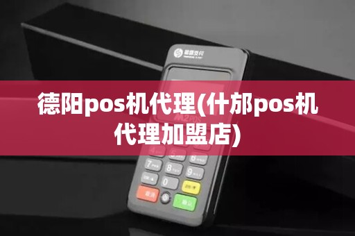 德阳pos机代理(什邡pos机代理加盟店)