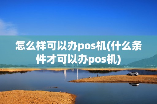 怎么样可以办pos机(什么条件才可以办pos机)
