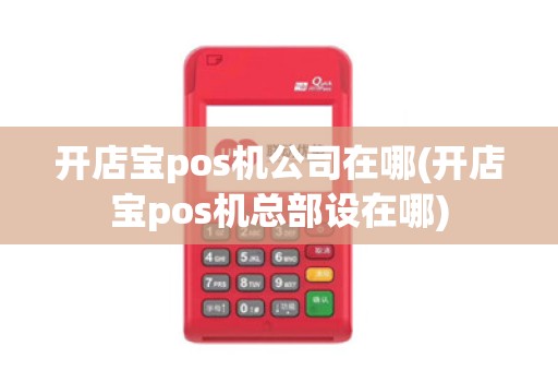 开店宝pos机公司在哪(开店宝pos机总部设在哪)