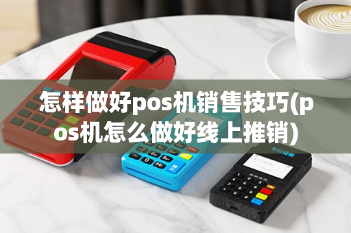 怎样做好pos机销售技巧(pos机怎么做好线上推销)