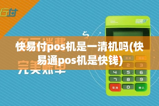 快易付pos机是一清机吗(快易通pos机是快钱)