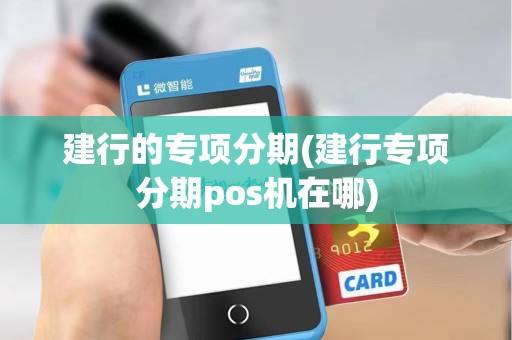建行的专项分期(建行专项分期pos机在哪)