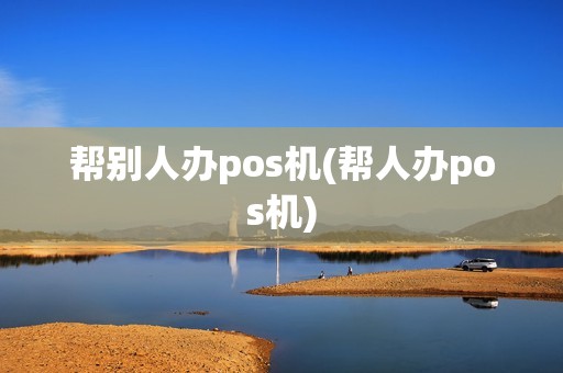帮别人办pos机(帮人办pos机)