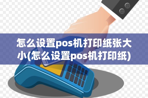 怎么设置pos机打印纸张大小(怎么设置pos机打印纸)