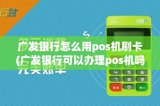 广发银行怎么用pos机刷卡(广发银行可以办理pos机吗)