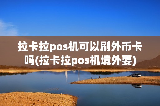 拉卡拉pos机可以刷外币卡吗(拉卡拉pos机境外耍)