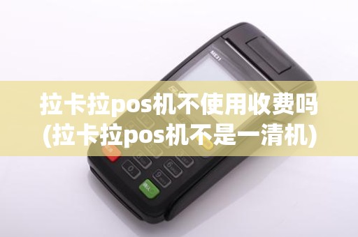 拉卡拉pos机不使用收费吗(拉卡拉pos机不是一清机)