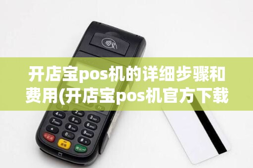 开店宝pos机的详细步骤和费用(开店宝pos机官方下载)