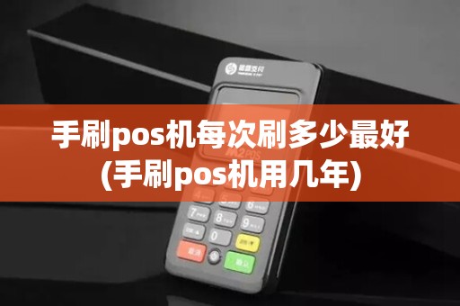 手刷pos机每次刷多少最好(手刷pos机用几年)