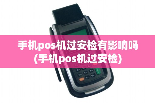 手机pos机过安检有影响吗(手机pos机过安检)
