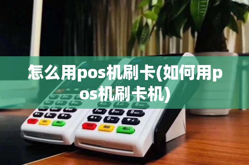 怎么用pos机刷卡(如何用pos机刷卡机)