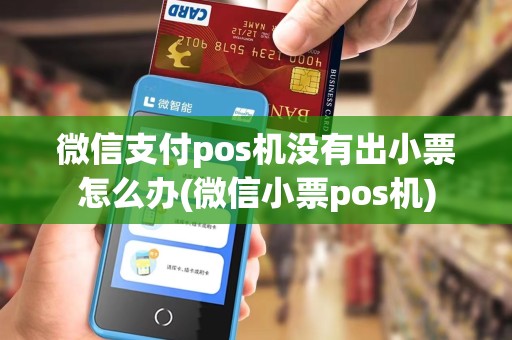 微信支付pos机没有出小票怎么办(微信小票pos机)