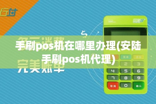 手刷pos机在哪里办理(安陆手刷pos机代理)