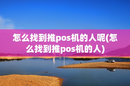 怎么找到推pos机的人呢(怎么找到推pos机的人)