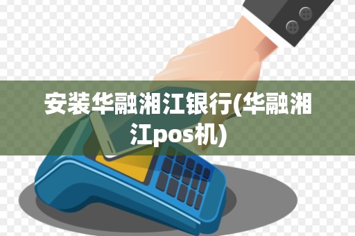 安装华融湘江银行(华融湘江pos机)