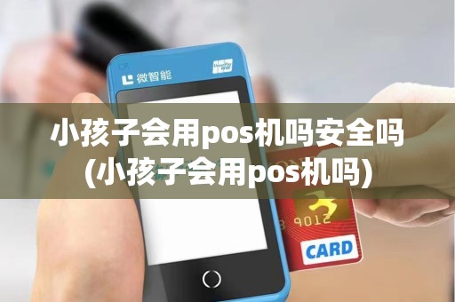 小孩子会用pos机吗安全吗(小孩子会用pos机吗)
