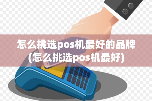怎么挑选pos机最好的品牌(怎么挑选pos机最好)
