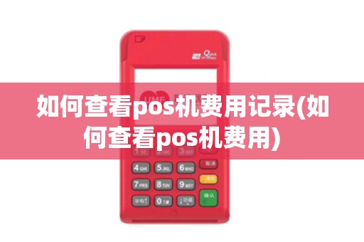 如何查看pos机费用记录(如何查看pos机费用)