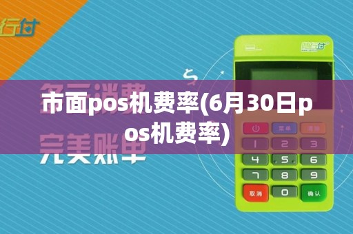 市面pos机费率(6月30日pos机费率)