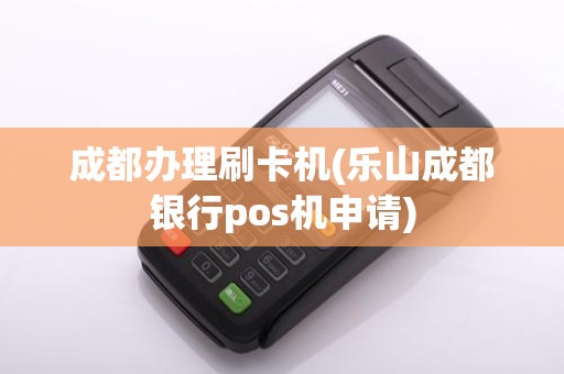 成都办理刷卡机(乐山成都银行pos机申请)