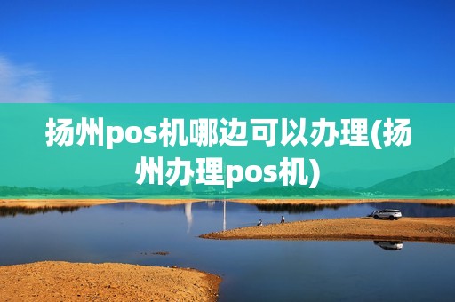 扬州pos机哪边可以办理(扬州办理pos机)