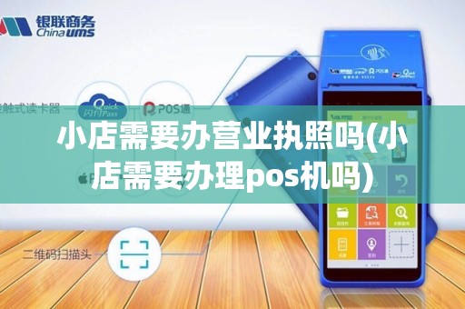 小店需要办营业执照吗(小店需要办理pos机吗)