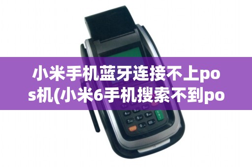 小米手机蓝牙连接不上pos机(小米6手机搜索不到pos机)